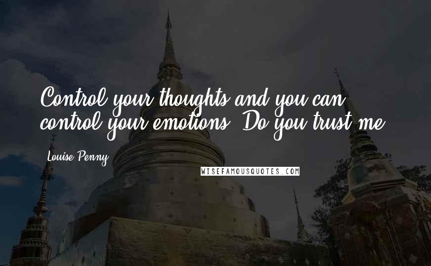 Louise Penny Quotes: Control your thoughts and you can control your emotions. Do you trust me?