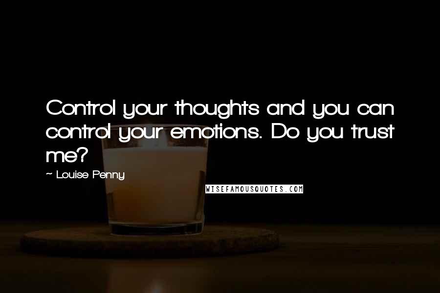 Louise Penny Quotes: Control your thoughts and you can control your emotions. Do you trust me?