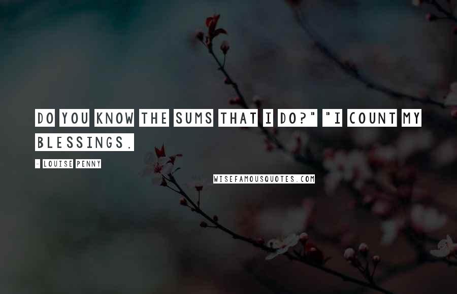 Louise Penny Quotes: Do you know the sums that I do?" "I count my blessings.