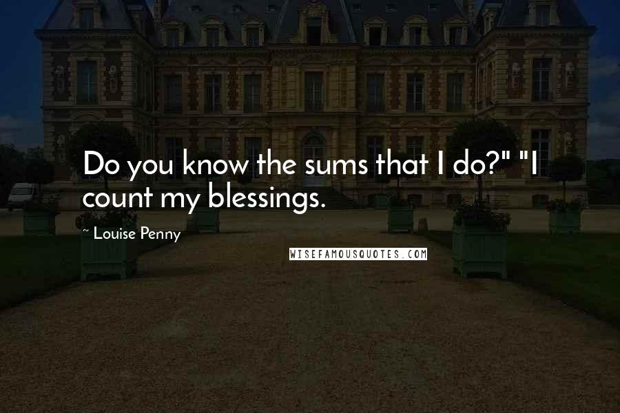 Louise Penny Quotes: Do you know the sums that I do?" "I count my blessings.