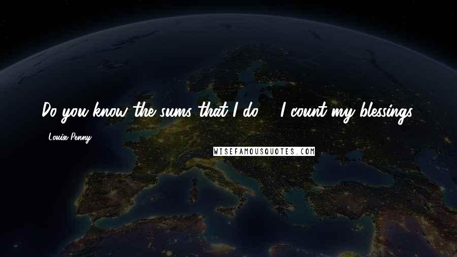 Louise Penny Quotes: Do you know the sums that I do?" "I count my blessings.