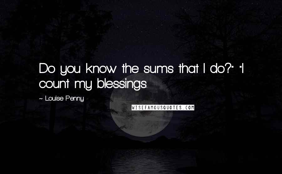 Louise Penny Quotes: Do you know the sums that I do?" "I count my blessings.