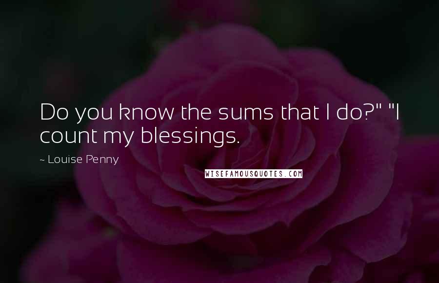Louise Penny Quotes: Do you know the sums that I do?" "I count my blessings.
