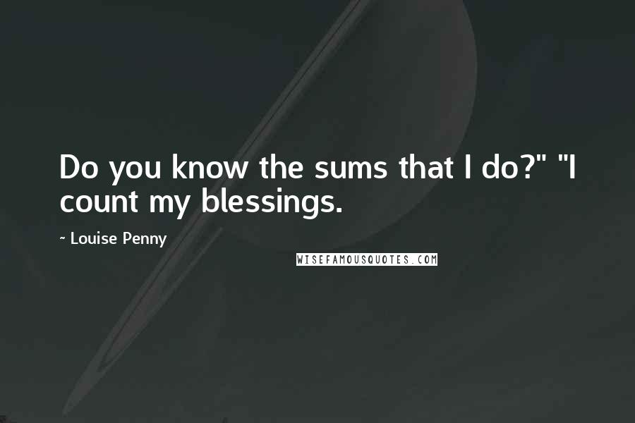 Louise Penny Quotes: Do you know the sums that I do?" "I count my blessings.