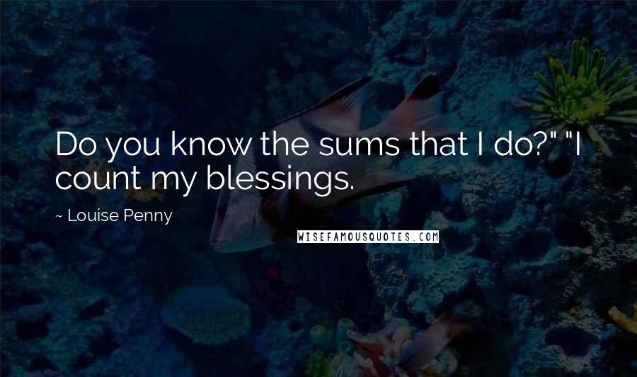 Louise Penny Quotes: Do you know the sums that I do?" "I count my blessings.