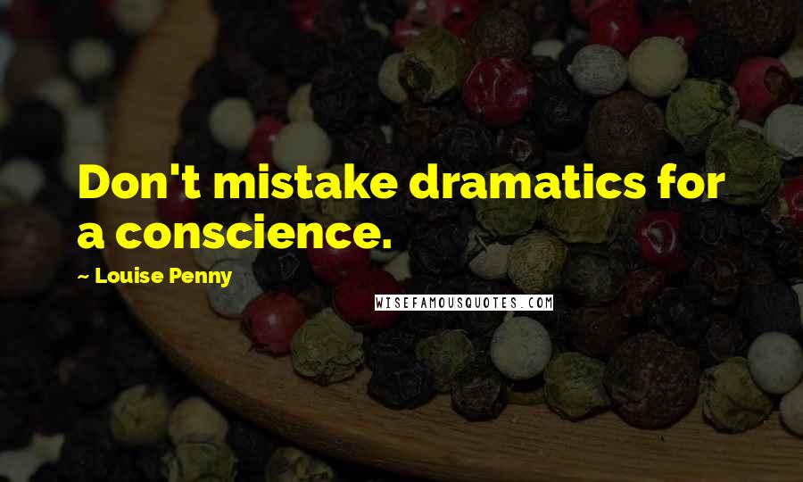Louise Penny Quotes: Don't mistake dramatics for a conscience.
