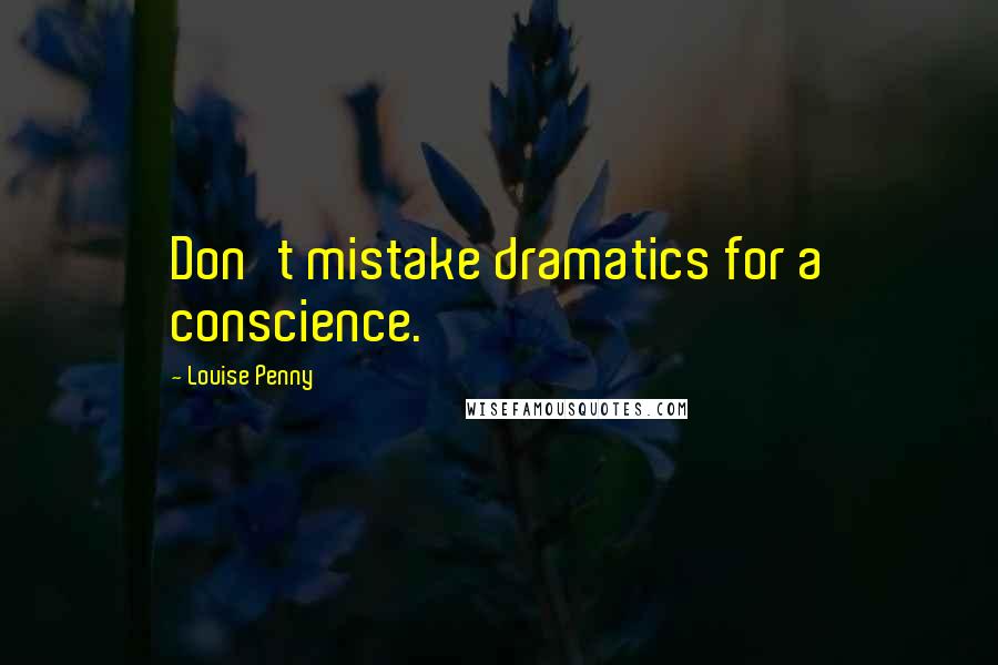Louise Penny Quotes: Don't mistake dramatics for a conscience.