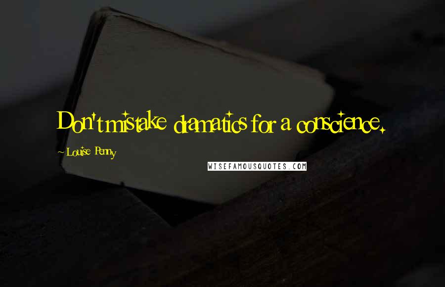 Louise Penny Quotes: Don't mistake dramatics for a conscience.