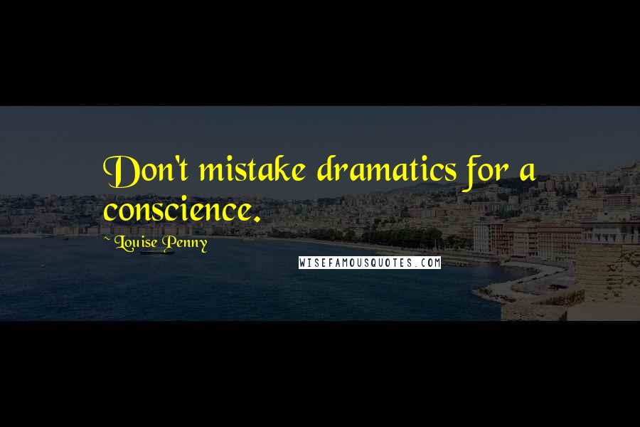Louise Penny Quotes: Don't mistake dramatics for a conscience.