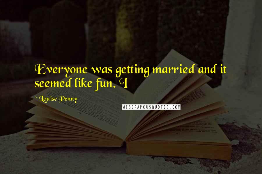 Louise Penny Quotes: Everyone was getting married and it seemed like fun. I