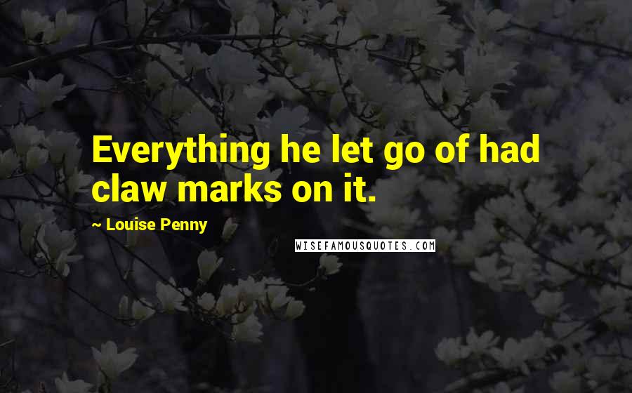 Louise Penny Quotes: Everything he let go of had claw marks on it.