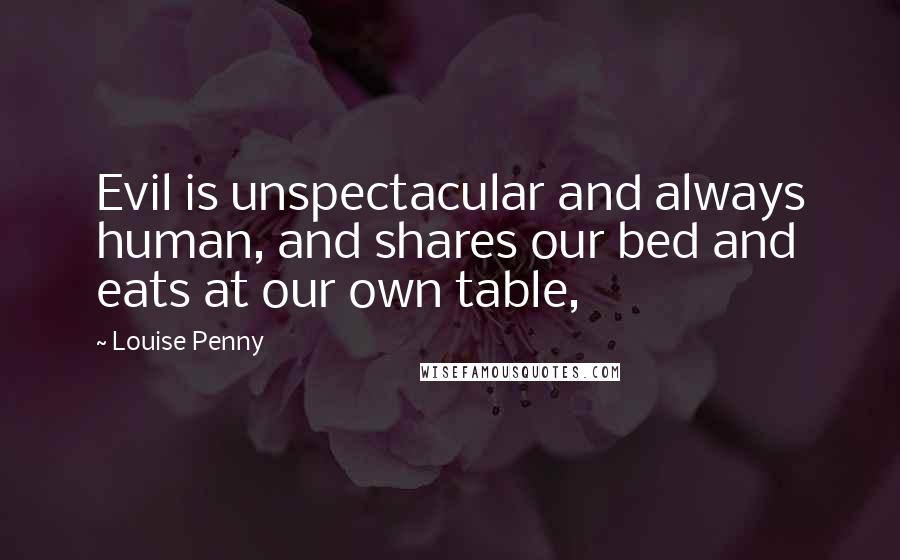 Louise Penny Quotes: Evil is unspectacular and always human, and shares our bed and eats at our own table,