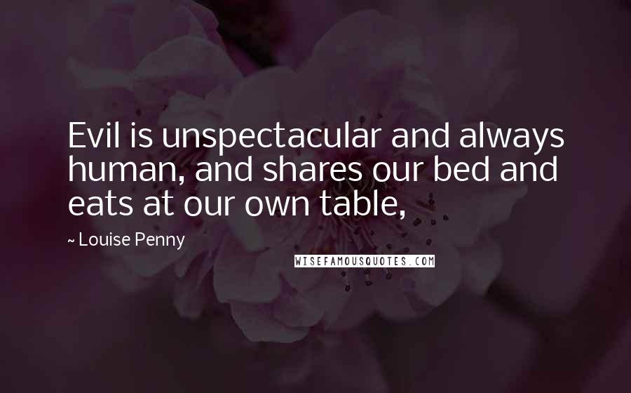 Louise Penny Quotes: Evil is unspectacular and always human, and shares our bed and eats at our own table,