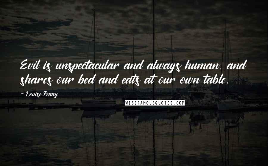 Louise Penny Quotes: Evil is unspectacular and always human, and shares our bed and eats at our own table,