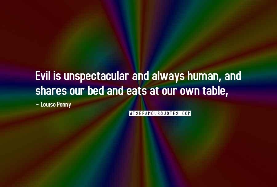 Louise Penny Quotes: Evil is unspectacular and always human, and shares our bed and eats at our own table,