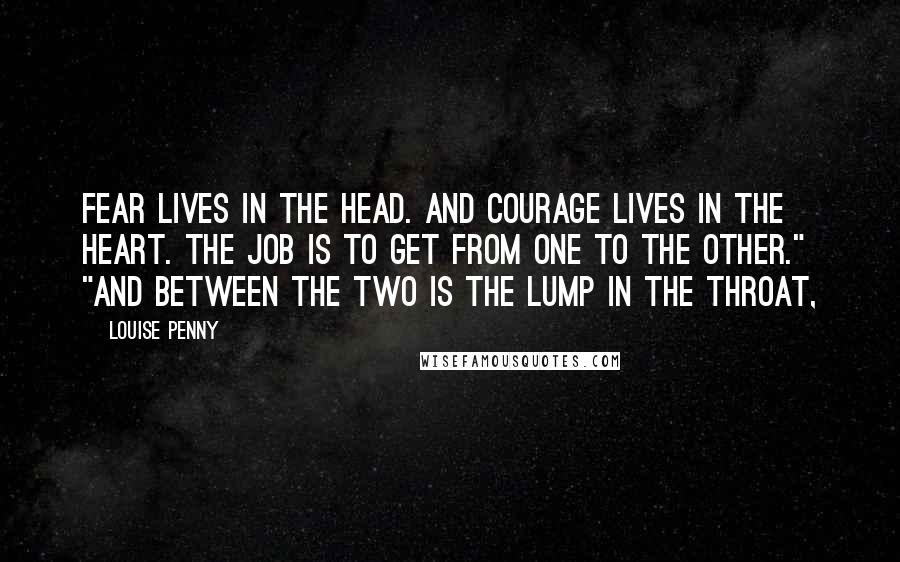 Louise Penny Quotes: Fear lives in the head. And courage lives in the heart. The job is to get from one to the other." "And between the two is the lump in the throat,