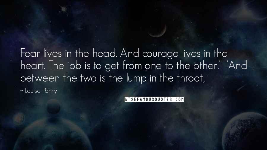 Louise Penny Quotes: Fear lives in the head. And courage lives in the heart. The job is to get from one to the other." "And between the two is the lump in the throat,