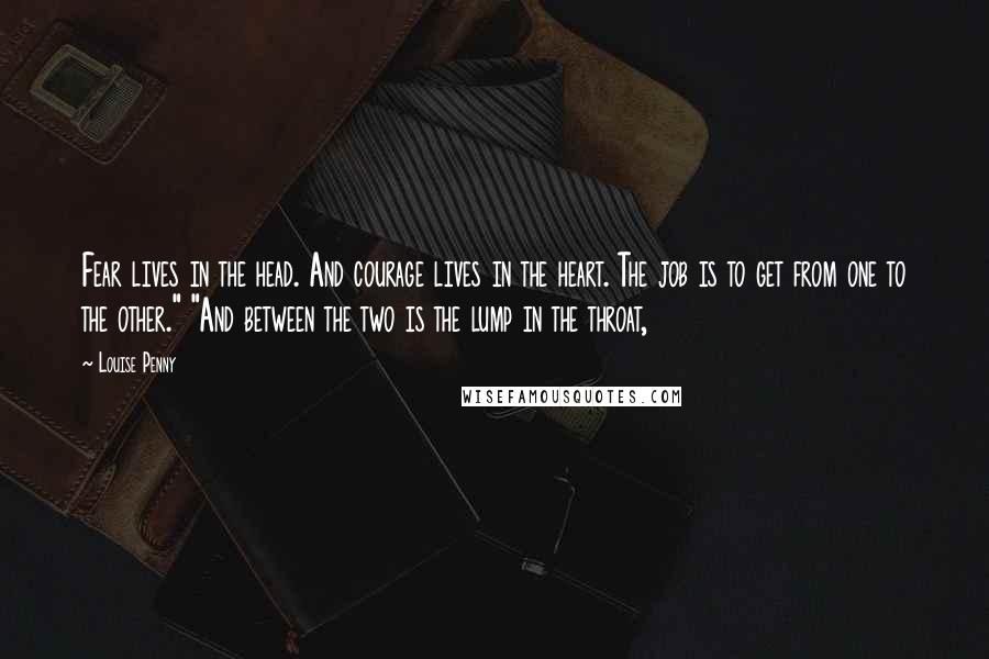 Louise Penny Quotes: Fear lives in the head. And courage lives in the heart. The job is to get from one to the other." "And between the two is the lump in the throat,