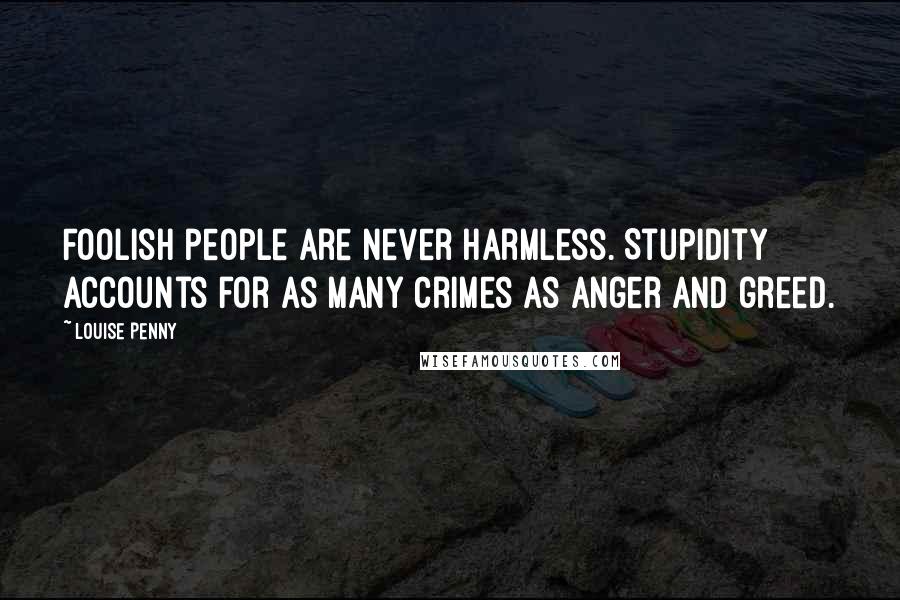 Louise Penny Quotes: Foolish people are never harmless. Stupidity accounts for as many crimes as anger and greed.