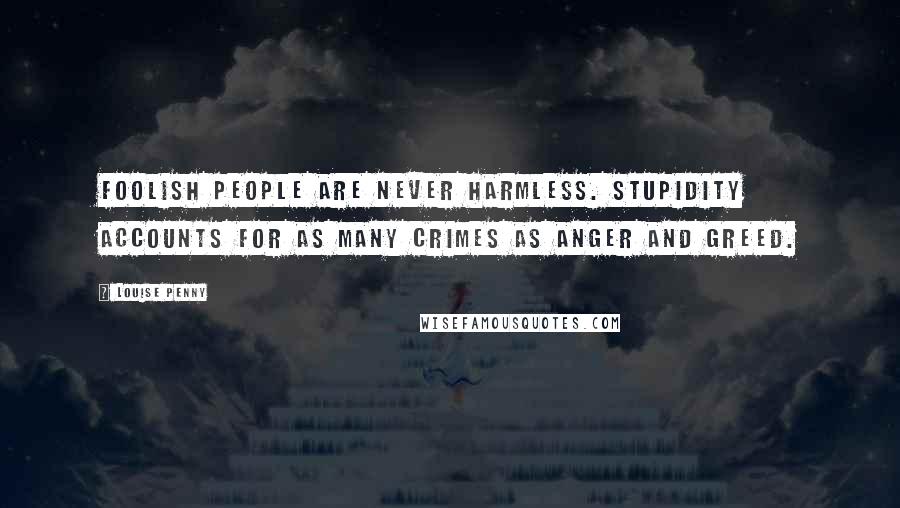 Louise Penny Quotes: Foolish people are never harmless. Stupidity accounts for as many crimes as anger and greed.