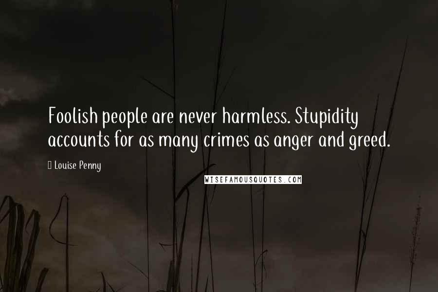 Louise Penny Quotes: Foolish people are never harmless. Stupidity accounts for as many crimes as anger and greed.