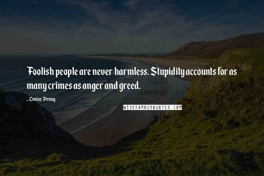 Louise Penny Quotes: Foolish people are never harmless. Stupidity accounts for as many crimes as anger and greed.