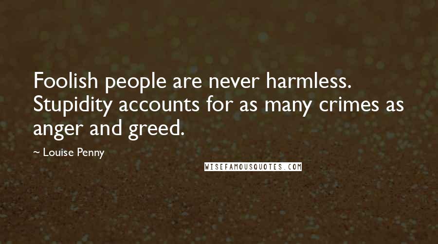 Louise Penny Quotes: Foolish people are never harmless. Stupidity accounts for as many crimes as anger and greed.