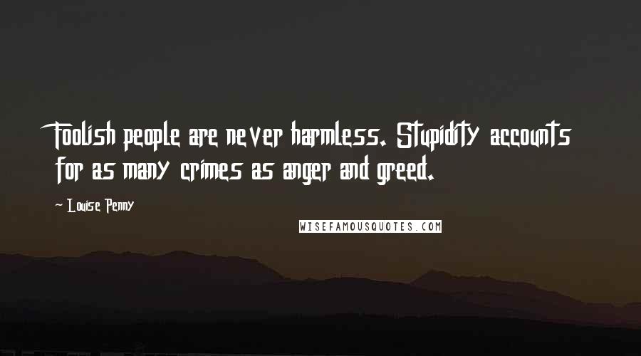 Louise Penny Quotes: Foolish people are never harmless. Stupidity accounts for as many crimes as anger and greed.