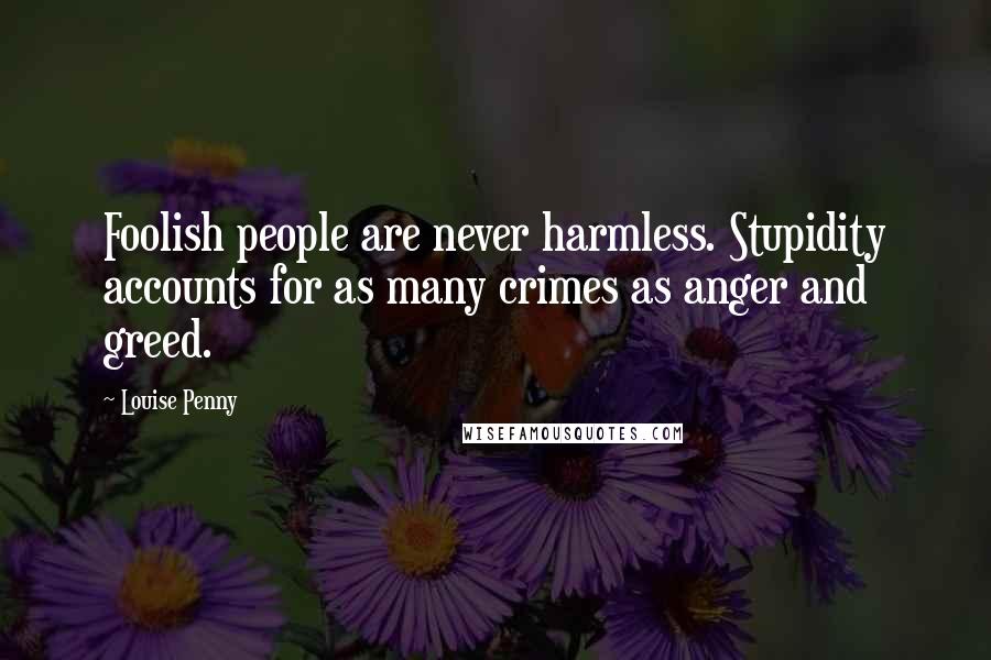 Louise Penny Quotes: Foolish people are never harmless. Stupidity accounts for as many crimes as anger and greed.