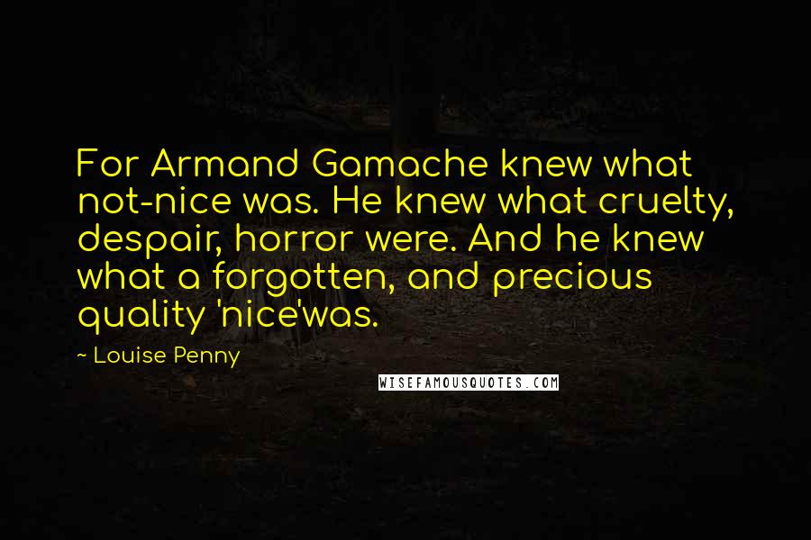 Louise Penny Quotes: For Armand Gamache knew what not-nice was. He knew what cruelty, despair, horror were. And he knew what a forgotten, and precious quality 'nice'was.