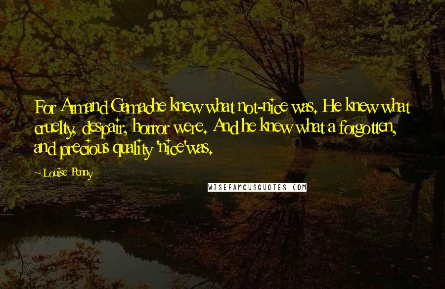 Louise Penny Quotes: For Armand Gamache knew what not-nice was. He knew what cruelty, despair, horror were. And he knew what a forgotten, and precious quality 'nice'was.