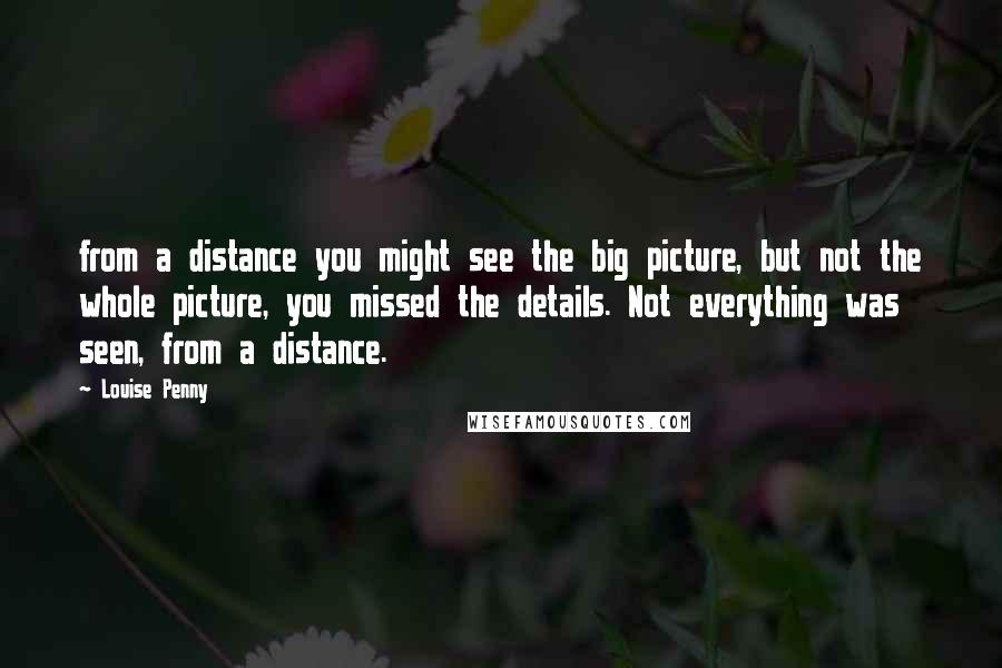 Louise Penny Quotes: from a distance you might see the big picture, but not the whole picture, you missed the details. Not everything was seen, from a distance.