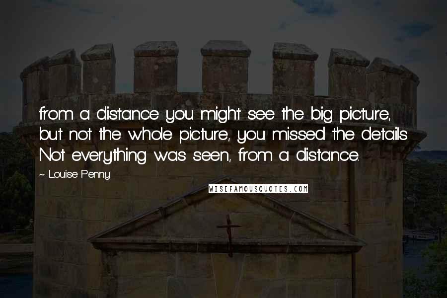 Louise Penny Quotes: from a distance you might see the big picture, but not the whole picture, you missed the details. Not everything was seen, from a distance.