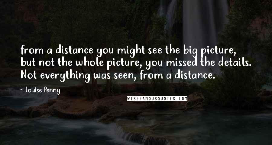 Louise Penny Quotes: from a distance you might see the big picture, but not the whole picture, you missed the details. Not everything was seen, from a distance.