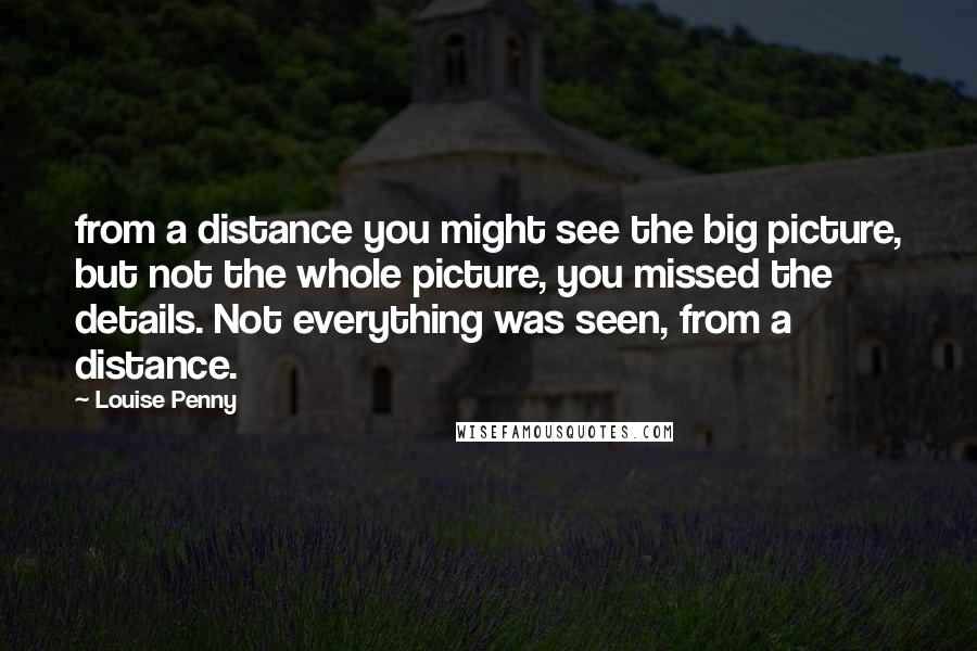 Louise Penny Quotes: from a distance you might see the big picture, but not the whole picture, you missed the details. Not everything was seen, from a distance.