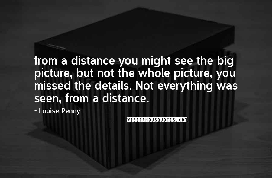 Louise Penny Quotes: from a distance you might see the big picture, but not the whole picture, you missed the details. Not everything was seen, from a distance.
