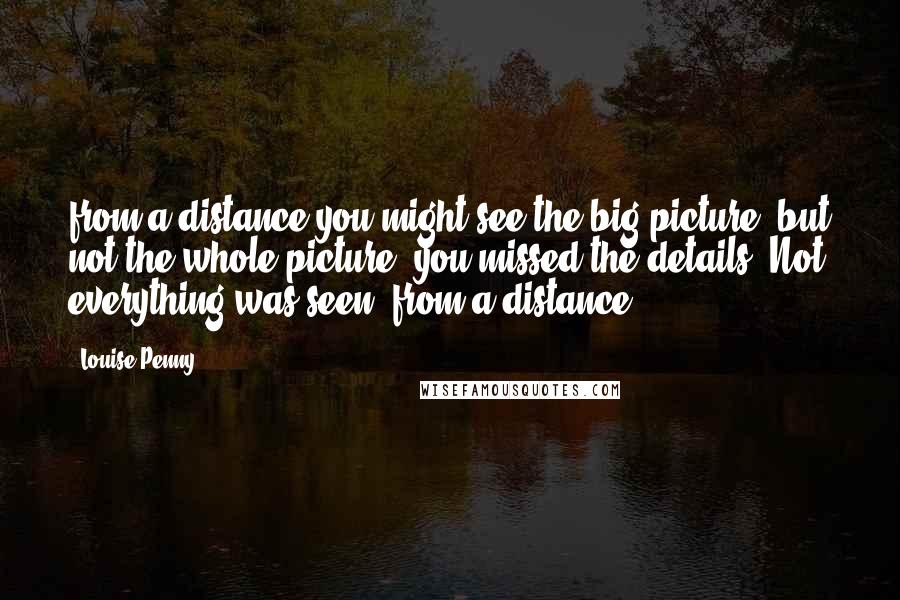 Louise Penny Quotes: from a distance you might see the big picture, but not the whole picture, you missed the details. Not everything was seen, from a distance.