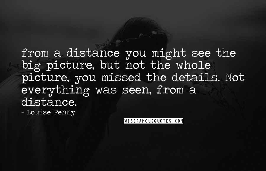 Louise Penny Quotes: from a distance you might see the big picture, but not the whole picture, you missed the details. Not everything was seen, from a distance.