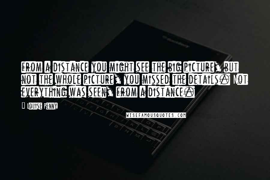 Louise Penny Quotes: from a distance you might see the big picture, but not the whole picture, you missed the details. Not everything was seen, from a distance.