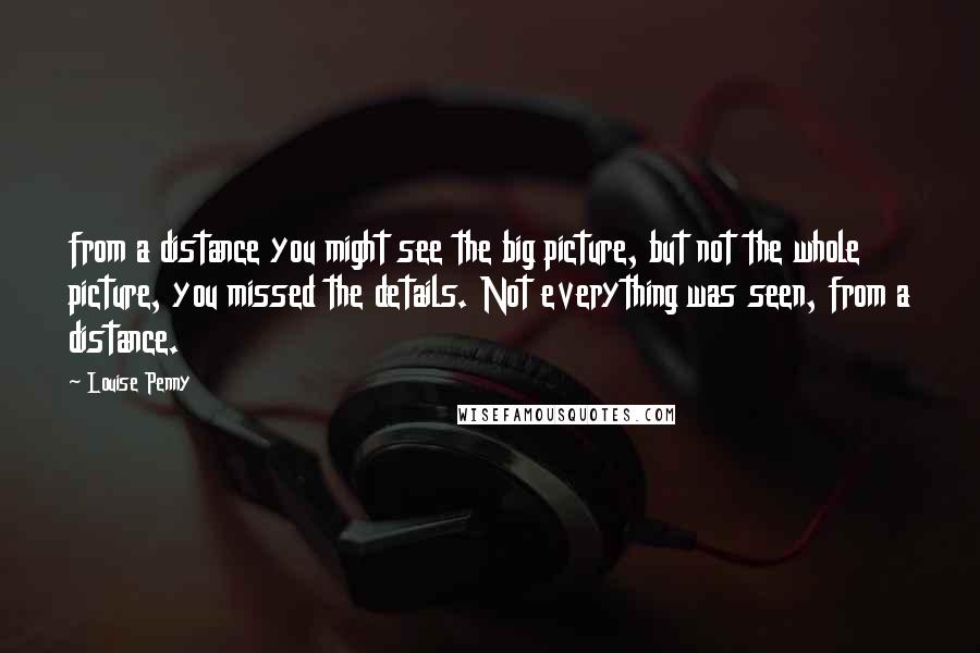 Louise Penny Quotes: from a distance you might see the big picture, but not the whole picture, you missed the details. Not everything was seen, from a distance.