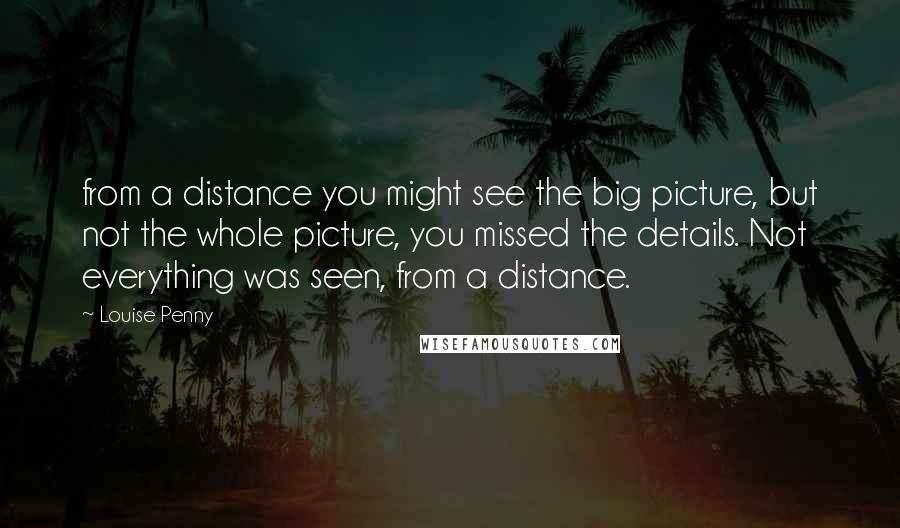 Louise Penny Quotes: from a distance you might see the big picture, but not the whole picture, you missed the details. Not everything was seen, from a distance.