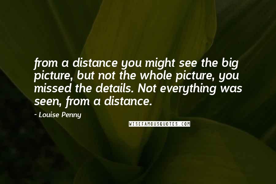 Louise Penny Quotes: from a distance you might see the big picture, but not the whole picture, you missed the details. Not everything was seen, from a distance.