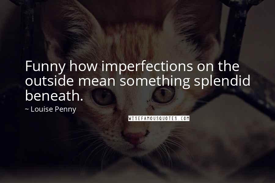 Louise Penny Quotes: Funny how imperfections on the outside mean something splendid beneath.