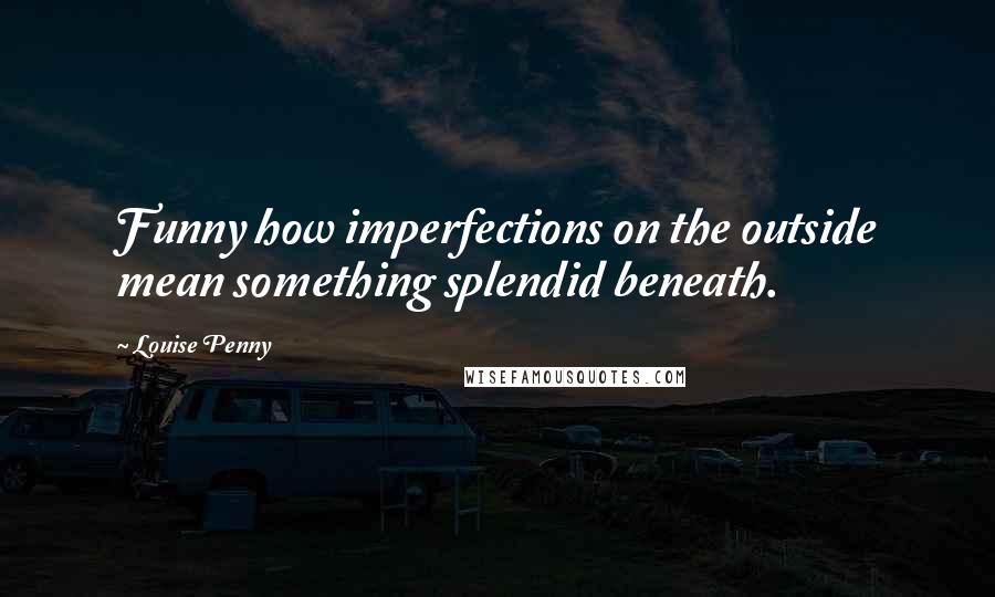 Louise Penny Quotes: Funny how imperfections on the outside mean something splendid beneath.