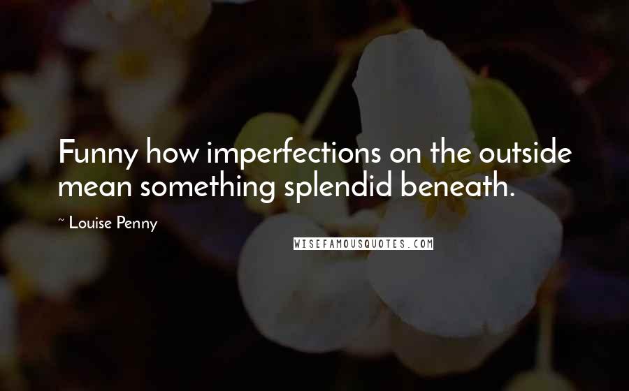 Louise Penny Quotes: Funny how imperfections on the outside mean something splendid beneath.