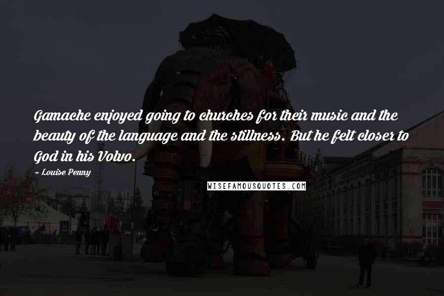 Louise Penny Quotes: Gamache enjoyed going to churches for their music and the beauty of the language and the stillness. But he felt closer to God in his Volvo.