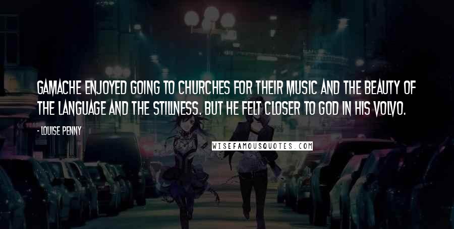 Louise Penny Quotes: Gamache enjoyed going to churches for their music and the beauty of the language and the stillness. But he felt closer to God in his Volvo.