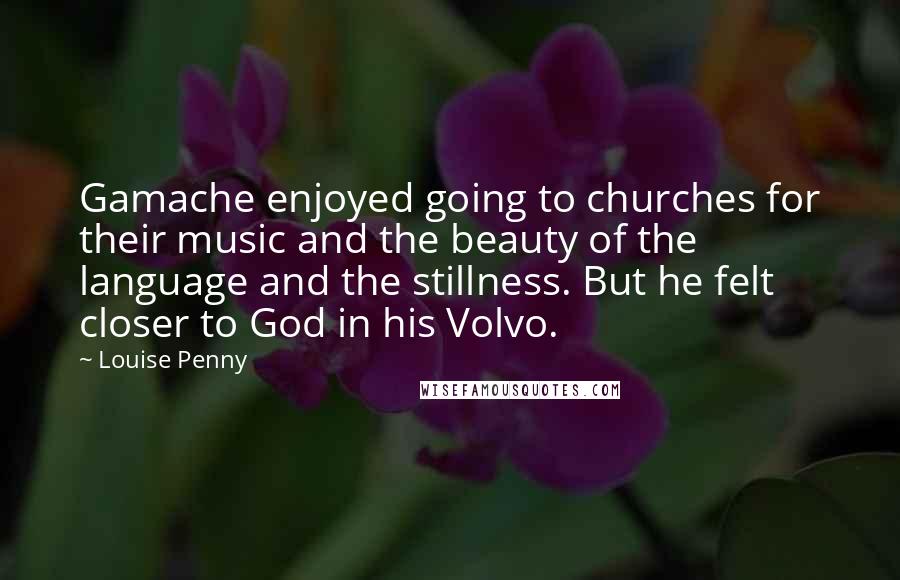 Louise Penny Quotes: Gamache enjoyed going to churches for their music and the beauty of the language and the stillness. But he felt closer to God in his Volvo.