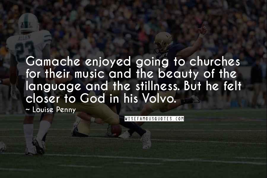 Louise Penny Quotes: Gamache enjoyed going to churches for their music and the beauty of the language and the stillness. But he felt closer to God in his Volvo.