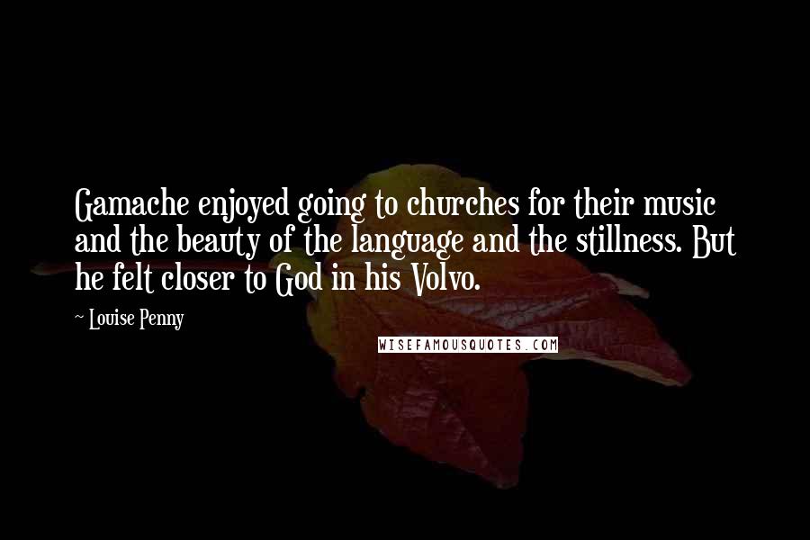 Louise Penny Quotes: Gamache enjoyed going to churches for their music and the beauty of the language and the stillness. But he felt closer to God in his Volvo.